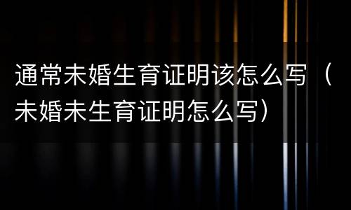 通常未婚生育证明该怎么写（未婚未生育证明怎么写）