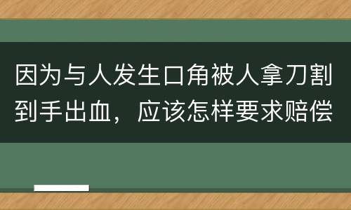 因为与人发生口角被人拿刀割到手出血，应该怎样要求赔偿