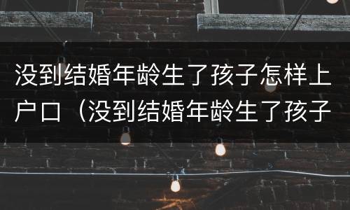 没到结婚年龄生了孩子怎样上户口（没到结婚年龄生了孩子怎样上户口呢）