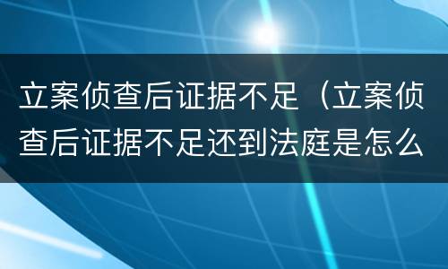 立案侦查后证据不足（立案侦查后证据不足还到法庭是怎么回事）