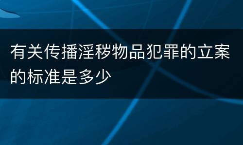 有关传播淫秽物品犯罪的立案的标准是多少