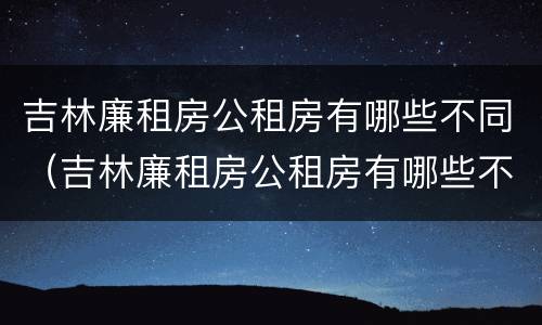 吉林廉租房公租房有哪些不同（吉林廉租房公租房有哪些不同地方）