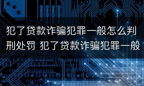 犯了贷款诈骗犯罪一般怎么判刑处罚 犯了贷款诈骗犯罪一般怎么判刑处罚多少钱