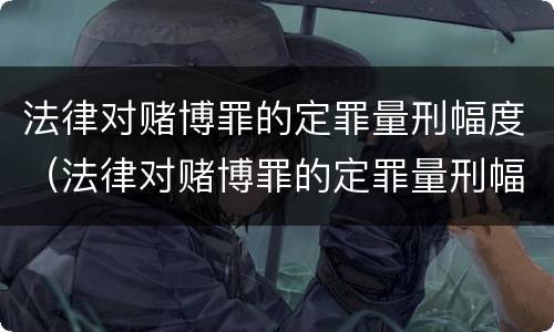 法律对赌博罪的定罪量刑幅度（法律对赌博罪的定罪量刑幅度有多大）