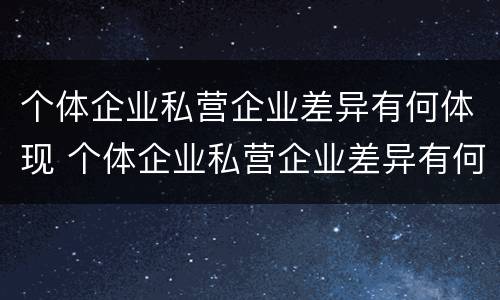 个体企业私营企业差异有何体现 个体企业私营企业差异有何体现和影响