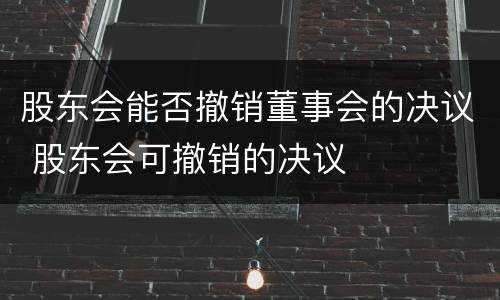 股东会能否撤销董事会的决议 股东会可撤销的决议