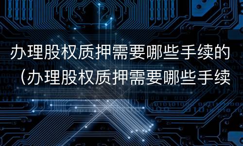 办理股权质押需要哪些手续的（办理股权质押需要哪些手续的资料）