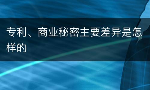 专利、商业秘密主要差异是怎样的