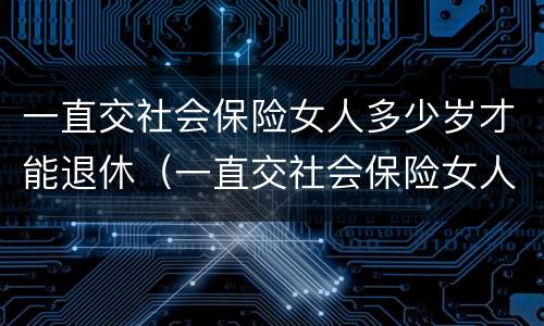 一直交社会保险女人多少岁才能退休（一直交社会保险女人多少岁才能退休呢）