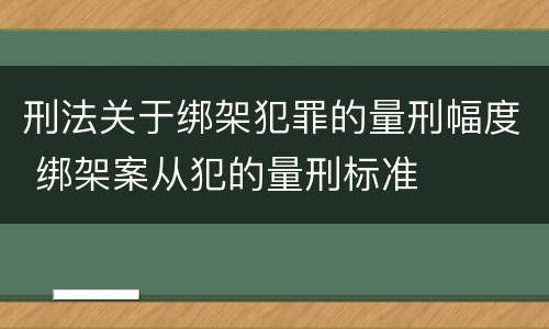 刑法关于绑架犯罪的量刑幅度 绑架案从犯的量刑标准