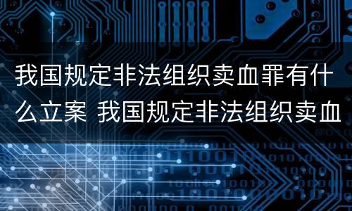 我国规定非法组织卖血罪有什么立案 我国规定非法组织卖血罪有什么立案依据