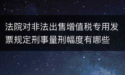 法院对非法出售增值税专用发票规定刑事量刑幅度有哪些