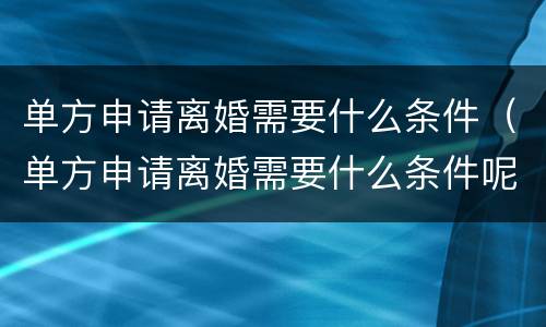 单方申请离婚需要什么条件（单方申请离婚需要什么条件呢）