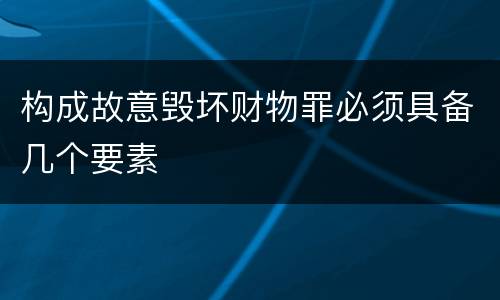 构成故意毁坏财物罪必须具备几个要素