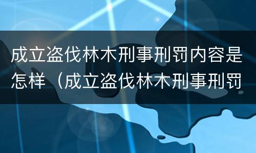 成立盗伐林木刑事刑罚内容是怎样（成立盗伐林木刑事刑罚内容是怎样写的）