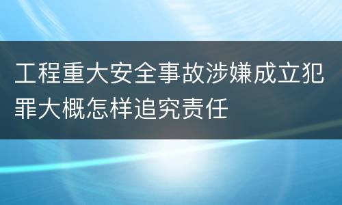 工程重大安全事故涉嫌成立犯罪大概怎样追究责任