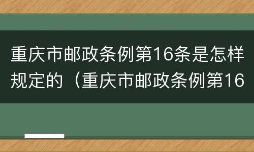 重庆市邮政条例第16条是怎样规定的（重庆市邮政条例第16条是怎样规定的呢）