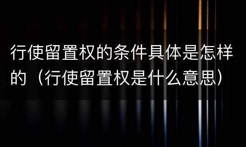 行使留置权的条件具体是怎样的（行使留置权是什么意思）