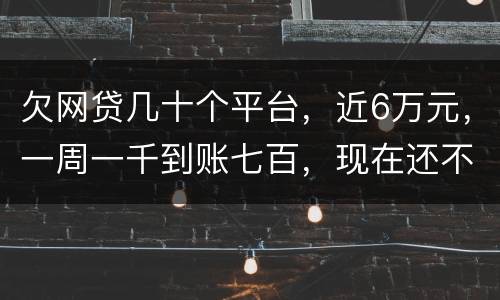 欠网贷几十个平台，近6万元，一周一千到账七百，现在还不起了，怎么办，