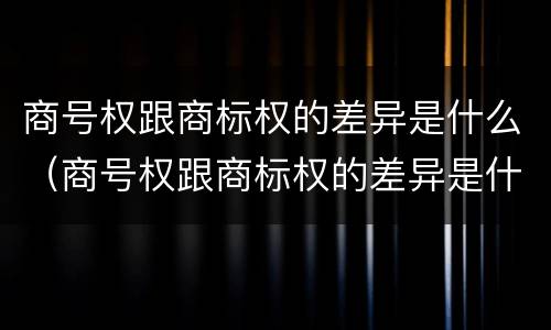 商号权跟商标权的差异是什么（商号权跟商标权的差异是什么）