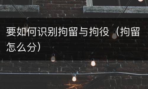 要如何识别拘留与拘役（拘留怎么分）