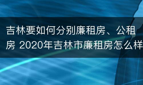 吉林要如何分别廉租房、公租房 2020年吉林市廉租房怎么样