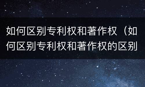 如何区别专利权和著作权（如何区别专利权和著作权的区别）