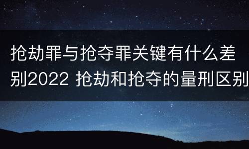 抢劫罪与抢夺罪关键有什么差别2022 抢劫和抢夺的量刑区别