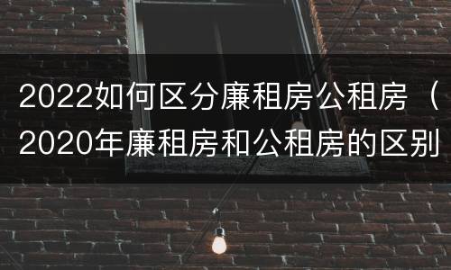 2022如何区分廉租房公租房（2020年廉租房和公租房的区别）