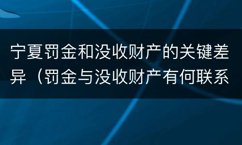 宁夏罚金和没收财产的关键差异（罚金与没收财产有何联系和区别?）