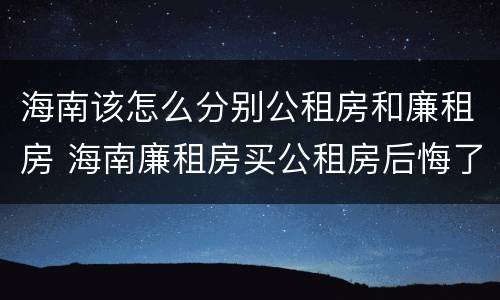 海南该怎么分别公租房和廉租房 海南廉租房买公租房后悔了