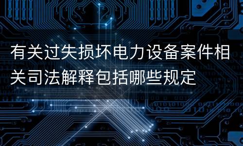 有关过失损坏电力设备案件相关司法解释包括哪些规定