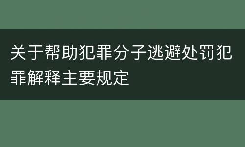 关于帮助犯罪分子逃避处罚犯罪解释主要规定