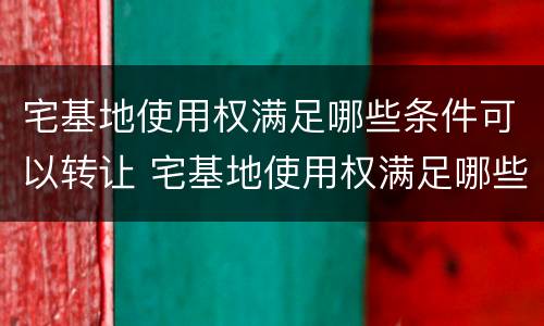 宅基地使用权满足哪些条件可以转让 宅基地使用权满足哪些条件可以转让给别人