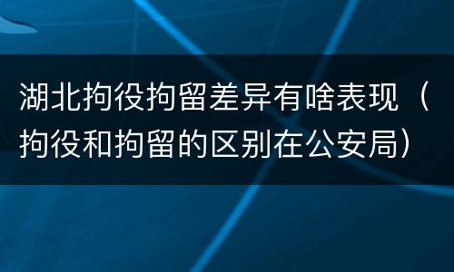 湖北拘役拘留差异有啥表现（拘役和拘留的区别在公安局）