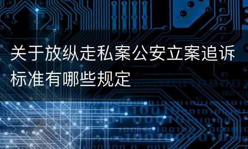 关于放纵走私案公安立案追诉标准有哪些规定