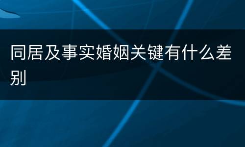 同居及事实婚姻关键有什么差别