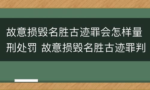 故意损毁名胜古迹罪会怎样量刑处罚 故意损毁名胜古迹罪判刑