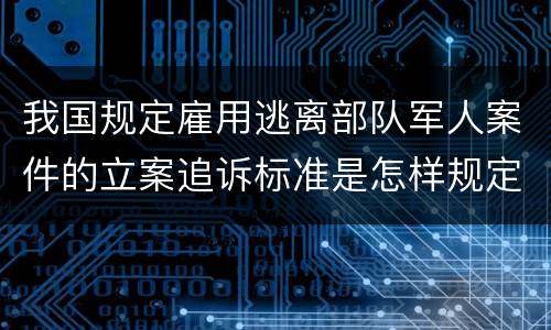 我国规定雇用逃离部队军人案件的立案追诉标准是怎样规定