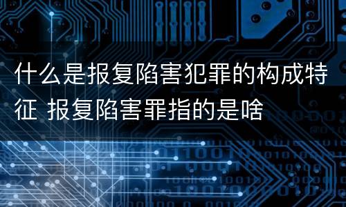 什么是报复陷害犯罪的构成特征 报复陷害罪指的是啥