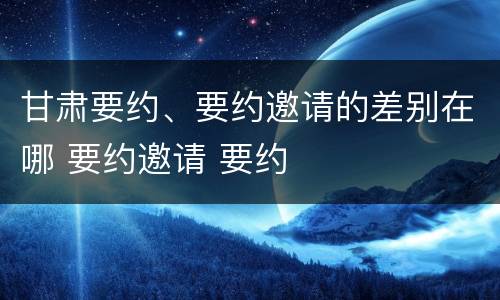 甘肃要约、要约邀请的差别在哪 要约邀请 要约