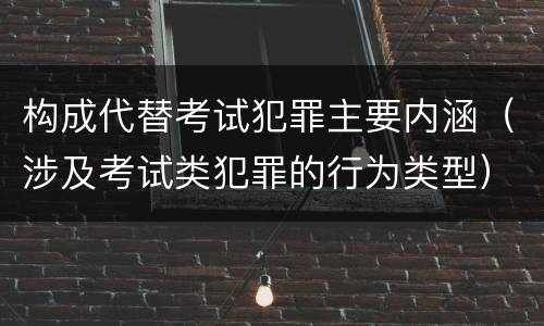 构成代替考试犯罪主要内涵（涉及考试类犯罪的行为类型）