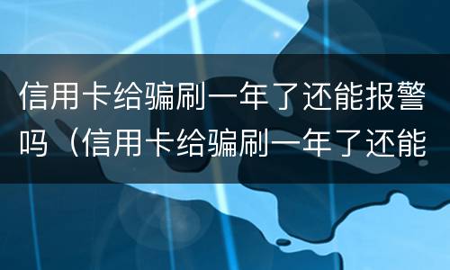 信用卡给骗刷一年了还能报警吗（信用卡给骗刷一年了还能报警吗有用吗）