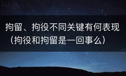 拘留、拘役不同关键有何表现（拘役和拘留是一回事么）