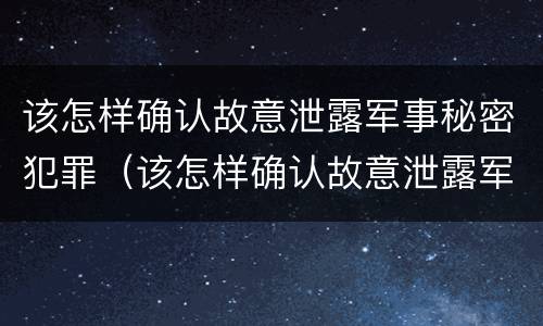 该怎样确认故意泄露军事秘密犯罪（该怎样确认故意泄露军事秘密犯罪信息）