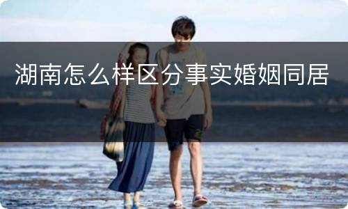 湖南怎么样区分事实婚姻同居