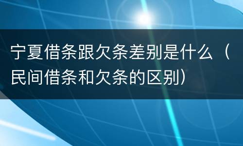 宁夏借条跟欠条差别是什么（民间借条和欠条的区别）