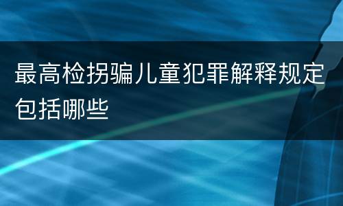 最高检拐骗儿童犯罪解释规定包括哪些