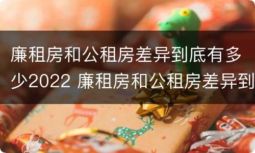 廉租房和公租房差异到底有多少2022 廉租房和公租房差异到底有多少2022年的