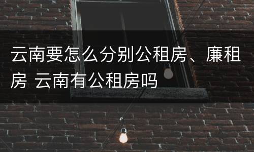 云南要怎么分别公租房、廉租房 云南有公租房吗